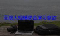 菲澳大规模联合演习意欲何为